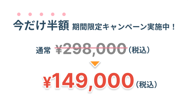 今だけ半額！通常価格298,000円（税込）が149,000円（税込）に。期間限定キャンペーン実施中